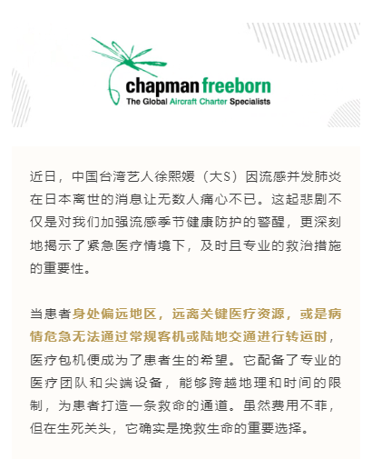 近日，中国台湾艺人徐熙媛（大S）因流感并发肺炎在日本离世的消息让无数人痛心不已。这起悲剧不仅是对我们加强流感季节健康防护的警醒，更深刻地揭示了紧急医疗情境下，及时且专业的救治措施的重要性。
当患者身处偏远地区，远离关键医疗资源，或是病情危急无法通过常规客机或陆地交通进行转运时，医疗包机便成为了患者生的希望。它配备了专业的医疗团队和尖端设备，能够跨越地理和时间的限制，为患者打造一条救命的通道。虽然费用不菲，但在生死关头，它确实是挽救生命的重要选择。