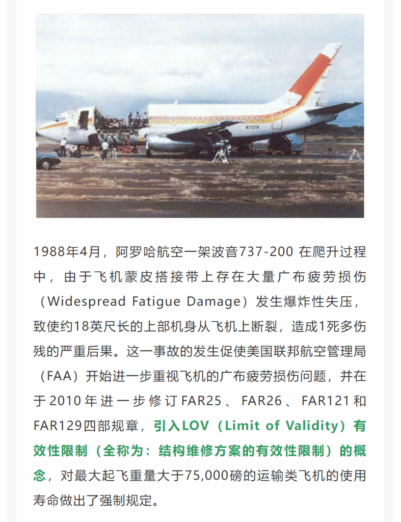 1988年4月，阿罗哈航空一架波音737-200 在爬升过程中，由于飞机蒙皮搭接带上存在大量广布疲劳损伤（Widespread Fatigue Damage）发生爆炸性失压，致使约18英尺长的上部机身从飞机上断裂，造成1死多伤残的严重后果。这一事故的发生促使美国联邦航空管理局（FAA）开始进一步重视飞机的广布疲劳损伤问题，并在于2010年进一步修订FAR25、FAR26、FAR121和FAR129四部规章，引入LOV（Limit of Validity）有效性限制（全称为：结构维修方案的有效性限制）的概念，对最大起飞重量大于75,000磅的运输类飞机的使用寿命做出了强制规定。