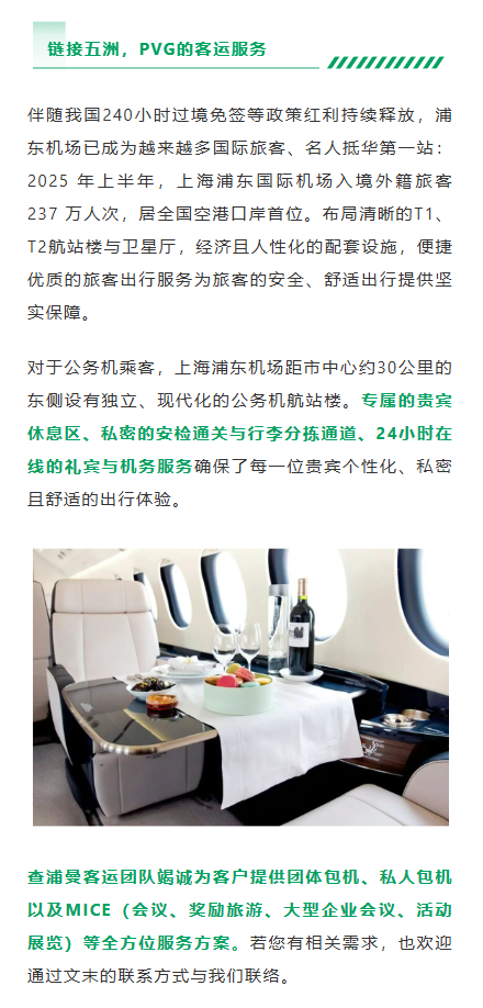 伴随我国240小时过境免签等政策红利持续释放，浦东机场已成为越来越多国际旅客、名人抵华第一站：2025 年上半年，上海浦东国际机场入境外籍旅客 237 万人次，居全国空港口岸首位。布局清晰的T1、T2航站楼与卫星厅，经济且人性化的配套设施，便捷优质的旅客出行服务为旅客的安全、舒适出行提供坚实保障。对于公务机乘客，上海浦东机场距市中心约30公里的东侧设有独立、现代化的公务机航站楼。专属的贵宾休息区、私密的安检通关与行李分拣通道、24小时在线的礼宾与机务服务确保了每一位贵宾个性化、私密且舒适的出行体验。
查浦曼客运团队竭诚为客户提供团体包机、私人包机以及MICE（会议、奖励旅游、大型企业会议、活动展览）等全方位服务方案。若您有相关需求，也欢迎通过文末的联系方式与我们联络。