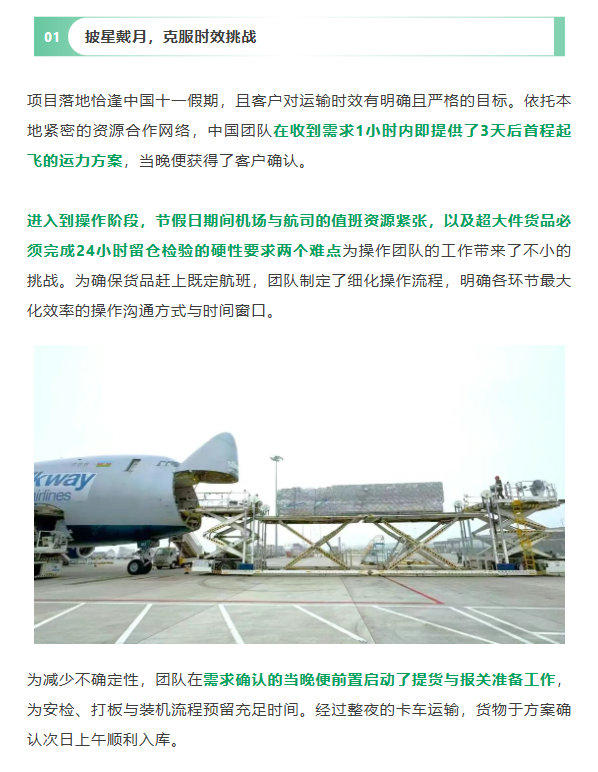 披星戴月，克服时效挑战
项目落地恰逢中国十一假期，且客户对运输时效有明确且严格的目标。依托本地紧密的资源合作网络，中国团队在收到需求1小时内即提供了3天后首程起飞的运力方案，当晚便获得了客户确认。
进入到操作阶段，节假日期间机场与航司的值班资源紧张，以及超大件货品必须完成24小时留仓检验的硬性要求两个难点为操作团队的工作带来了不小的挑战。为确保货品赶上既定航班，团队制定了细化操作流程，明确各环节最大化效率的操作沟通方式与时间窗口。
为减少不确定性，团队在需求确认的当晚便前置启动了提货与报关准备工作，为安检、打板与装机流程预留充足时间。经过整夜的卡车运输，货物于方案确认次日上午顺利入库。