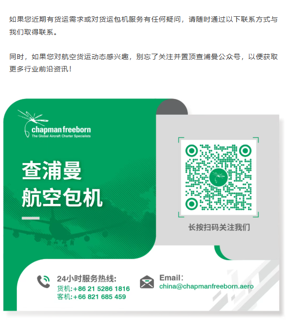 Nothing is too large, too small or too difficult. 依托半个世纪累积的丰富行业经验与遍布全球的广泛服务网络,查浦曼货运团队致力于为各行业领域客户提供专业、全天候且丰富多样的货运包机服务。
无论是精密设备、发动机,还是有温控需求的药品与生鲜,我们总能高效、专业地应对各种大小、尺寸与难度的运输挑战。每年,我们成功运营超过2.9万架次的包机航班,业务覆盖中国、欧洲、亚洲、中东及北美等多个全球重要市场。
如果您近期有货运需求或对货运包机服务有任何疑问,请随时通过以下联系方式与我们取得联系。
同时,如果您对航空货运动态感兴趣,别忘了关注并置顶查浦曼公众号,以便获取更多行业前沿资讯!