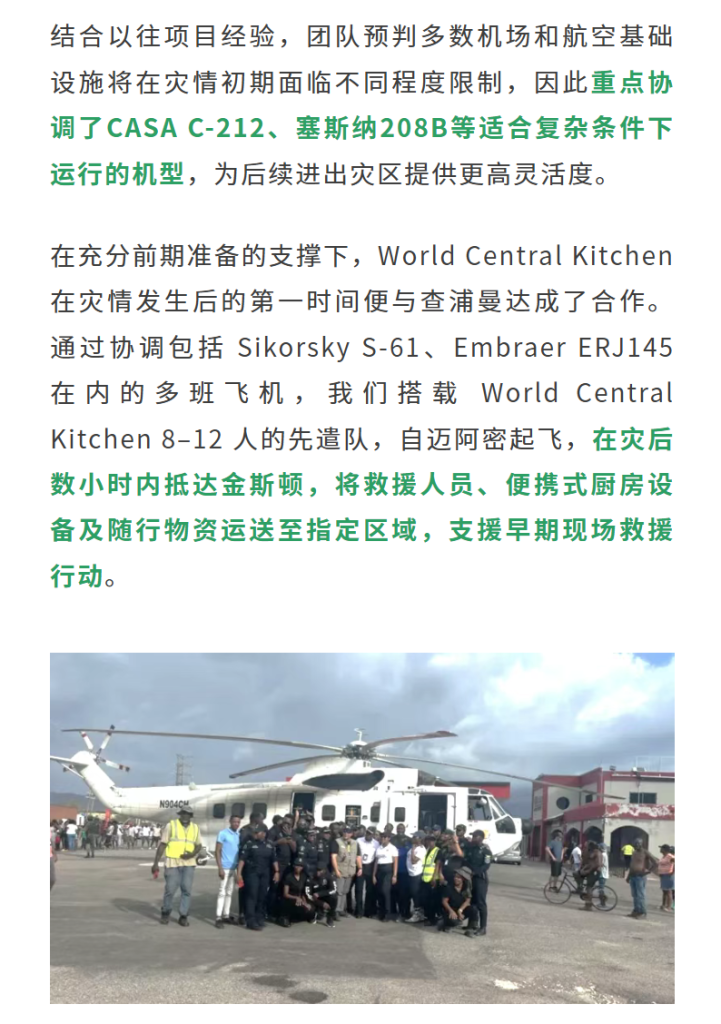 结合以往项目经验，团队预判多数机场和航空基础设施将在灾情初期面临不同程度限制，因此重点协调了CASA C-212、塞斯纳208B等适合复杂条件下运行的机型，为后续进出灾区提供更高灵活度。在充分前期准备的支撑下，World Central Kitchen 在灾情发生后的第一时间便与查浦曼达成了合作。通过协调包括 Sikorsky S-61、Embraer ERJ145 在内的多班飞机，我们搭载 World Central Kitchen 8–12 人的先遣队，自迈阿密起飞，在灾后数小时内抵达金斯顿，将救援人员、便携式厨房设备及随行物资运送至指定区域，支援早期现场救援行动。