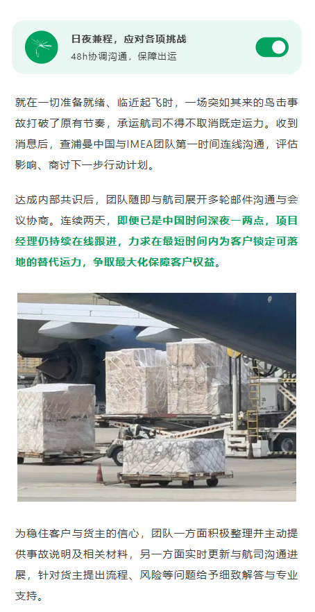 就在一切准备就绪、临近起飞时，一场突如其来的鸟击事故打破了原有节奏，承运航司不得不取消既定运力。收到消息后，查浦曼中国与IMEA团队第一时间连线沟通，评估影响、商讨下一步行动计划。达成内部共识后，团队随即与航司展开多轮邮件沟通与会议协商。连续两天，即便已是中国时间深夜一两点，项目经理仍持续在线跟进，力求在最短时间内为客户锁定可落地的替代运力，争取最大化保障客户权益。